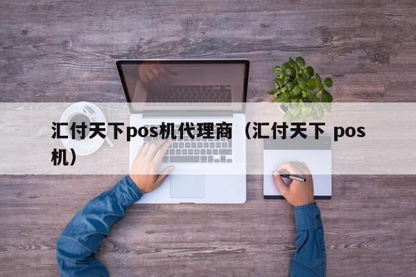 汇付天下pos机代理商（汇付天下 pos机）