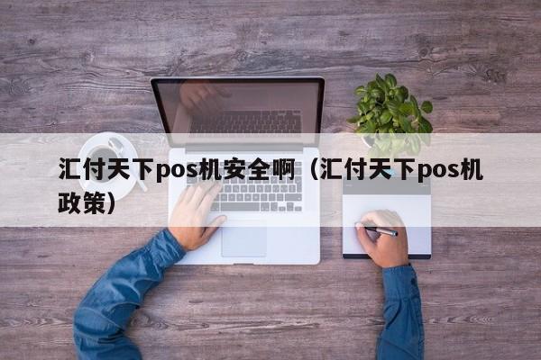 汇付天下pos机安全啊（汇付天下pos机政策）