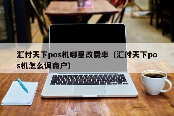 汇付天下pos机哪里改费率（汇付天下pos机怎么调商户）