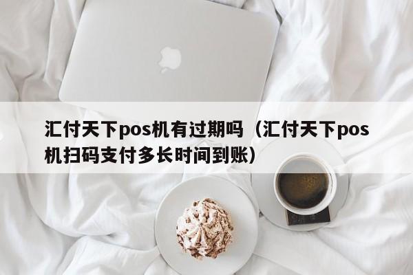 汇付天下pos机有过期吗（汇付天下pos机扫码支付多长时间到账）