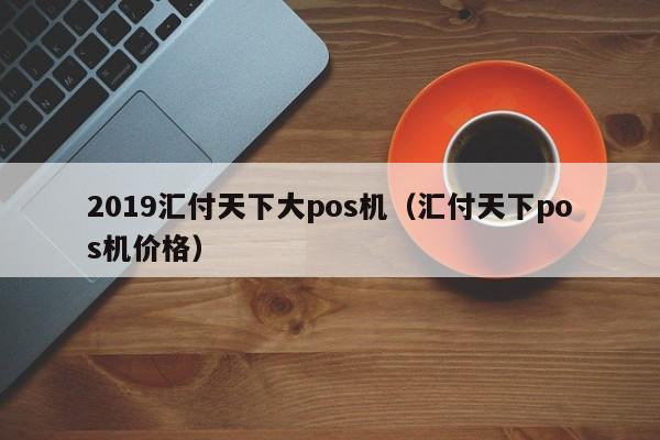 2019汇付天下大pos机（汇付天下pos机价格）