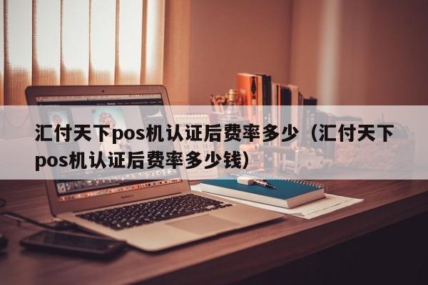 汇付天下pos机认证后费率多少（汇付天下pos机认证后费率多少钱）