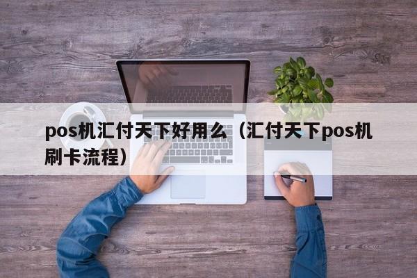 pos机汇付天下好用么（汇付天下pos机刷卡流程）