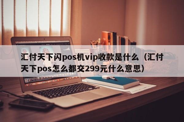 汇付天下闪pos机vip收款是什么（汇付天下pos怎么都交299元什么意思）