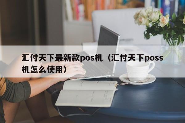 汇付天下最新款pos机（汇付天下poss机怎么使用）