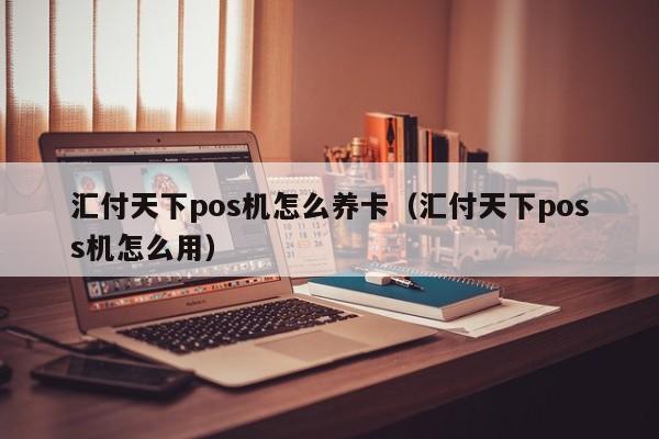 汇付天下pos机怎么养卡（汇付天下poss机怎么用）