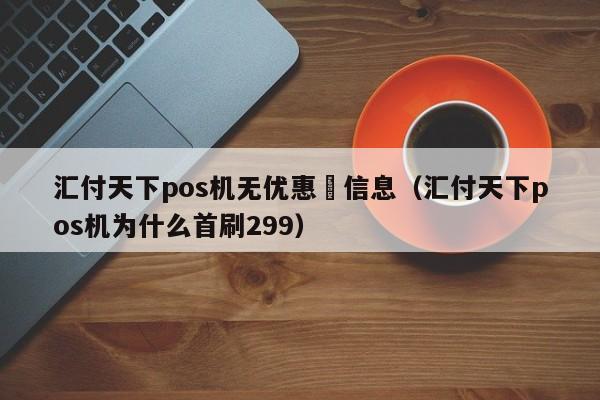 汇付天下pos机无优惠劵信息（汇付天下pos机为什么首刷299）