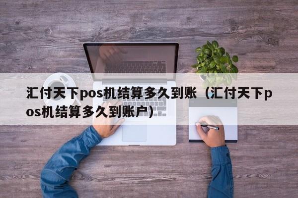 汇付天下pos机结算多久到账（汇付天下pos机结算多久到账户）