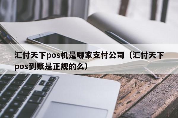 汇付天下pos机是哪家支付公司（汇付天下pos到账是正规的么）