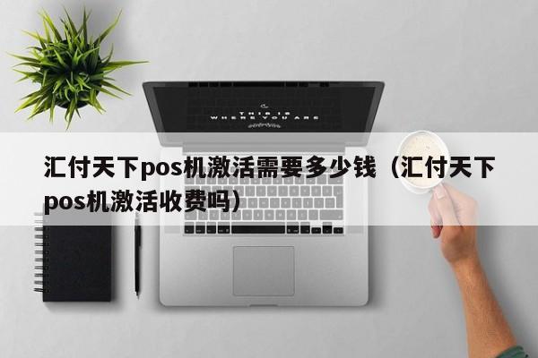 汇付天下pos机激活需要多少钱（汇付天下pos机激活收费吗）