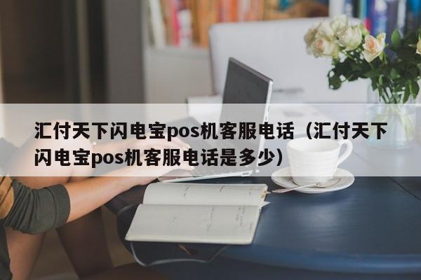 汇付天下闪电宝pos机客服电话（汇付天下闪电宝pos机客服电话是多少）