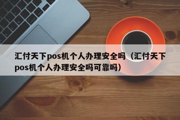 汇付天下pos机个人办理安全吗（汇付天下pos机个人办理安全吗可靠吗）