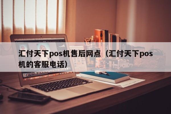 汇付天下pos机售后网点（汇付天下pos机的客服电话）