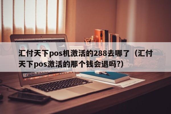 汇付天下pos机激活的288去哪了（汇付天下pos激活的那个钱会退吗?）