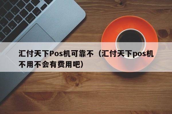 汇付天下Pos机可靠不（汇付天下pos机不用不会有费用吧）