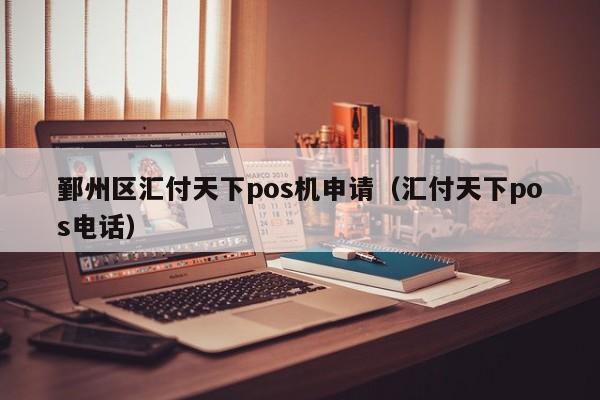 鄞州区汇付天下pos机申请（汇付天下pos电话）