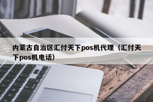 内蒙古自治区汇付天下pos机代理（汇付天下pos机电话）