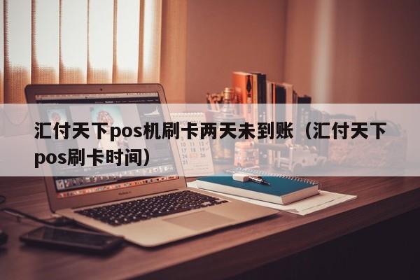 汇付天下pos机刷卡两天未到账（汇付天下pos刷卡时间）