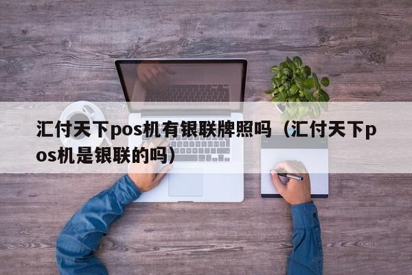 汇付天下pos机有银联牌照吗（汇付天下pos机是银联的吗）