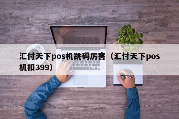 汇付天下pos机跳码厉害（汇付天下pos机扣399）