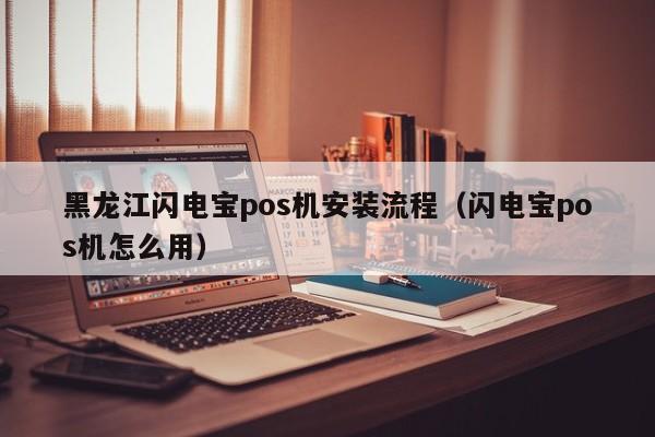 黑龙江闪电宝pos机安装流程（闪电宝pos机怎么用）