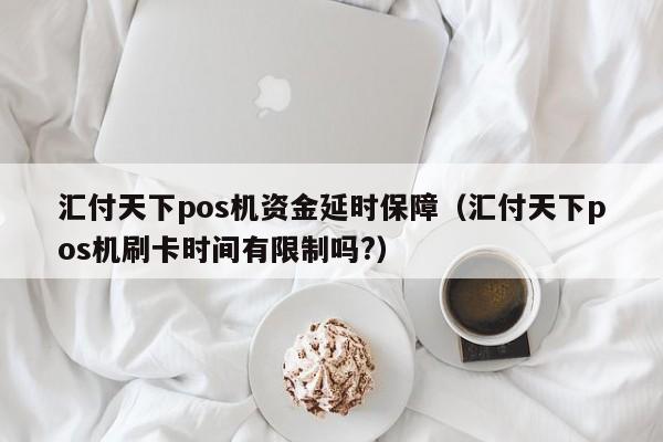 汇付天下pos机资金延时保障（汇付天下pos机刷卡时间有限制吗?）