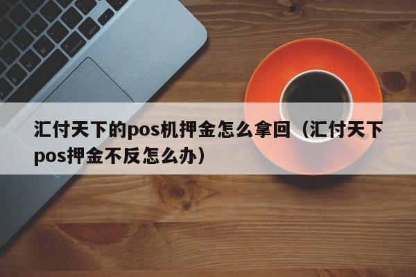 汇付天下的pos机押金怎么拿回（汇付天下pos押金不反怎么办）