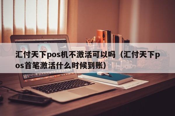 汇付天下pos机不激活可以吗（汇付天下pos首笔激活什么时候到账）