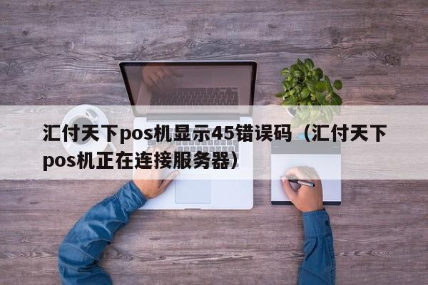 汇付天下pos机显示45错误码（汇付天下pos机正在连接服务器）