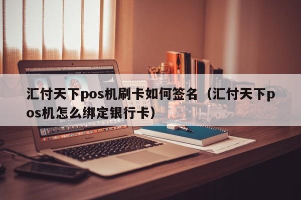 汇付天下pos机刷卡如何签名（汇付天下pos机怎么绑定银行卡）