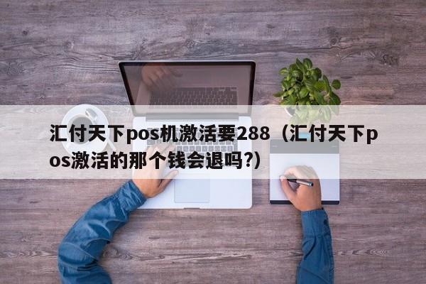 汇付天下pos机激活要288（汇付天下pos激活的那个钱会退吗?）