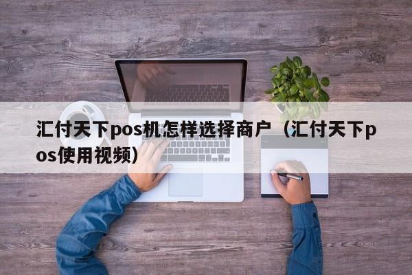 汇付天下pos机怎样选择商户（汇付天下pos使用视频）