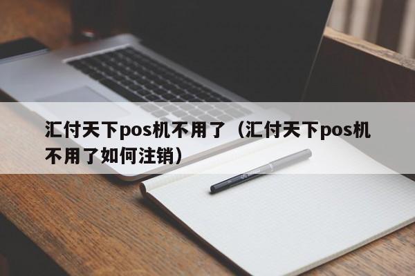 汇付天下pos机不用了（汇付天下pos机不用了如何注销）