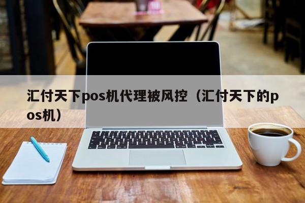 汇付天下pos机代理被风控（汇付天下的pos机）