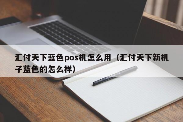 汇付天下蓝色pos机怎么用（汇付天下新机子蓝色的怎么样）