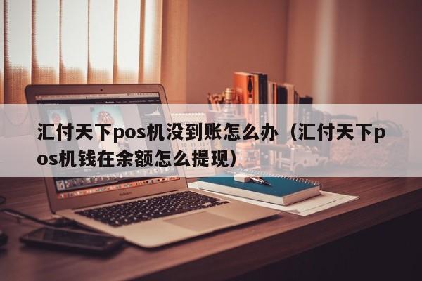 汇付天下pos机没到账怎么办（汇付天下pos机钱在余额怎么提现）