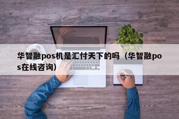 华智融pos机是汇付天下的吗（华智融pos在线咨询）