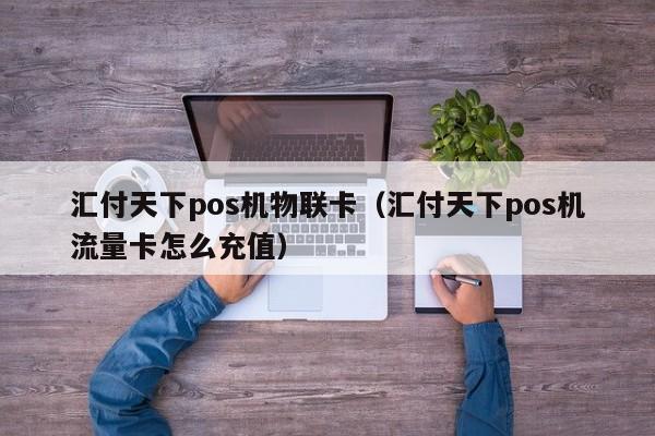 汇付天下pos机物联卡（汇付天下pos机流量卡怎么充值）