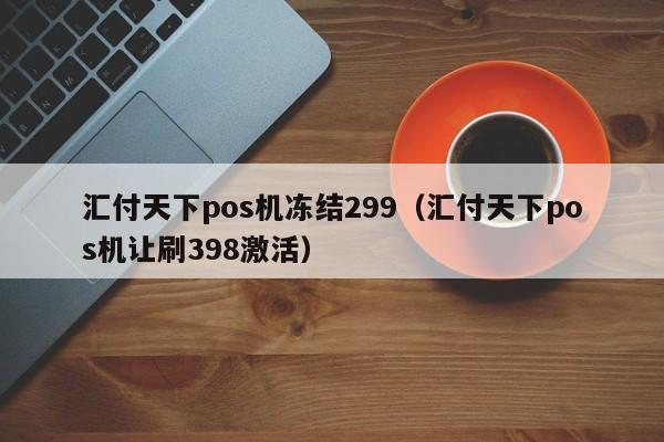 汇付天下pos机冻结299（汇付天下pos机让刷398激活）