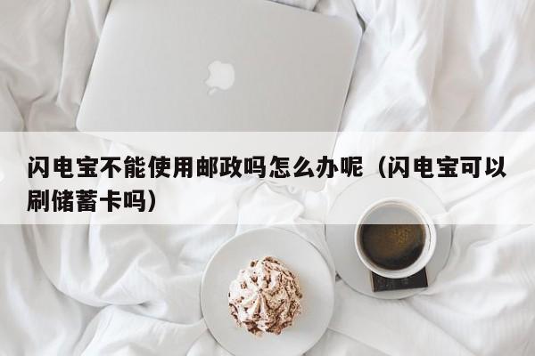 闪电宝不能使用邮政吗怎么办呢（闪电宝可以刷储蓄卡吗）