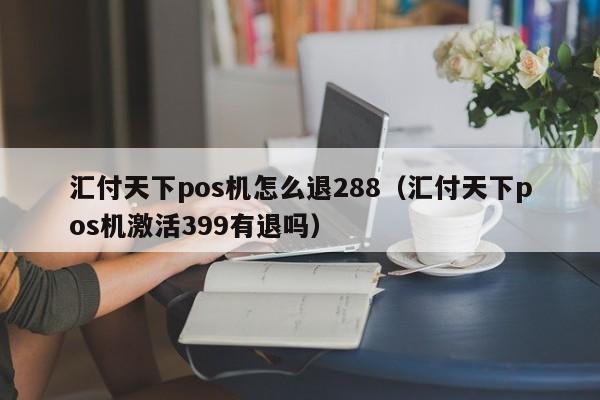 汇付天下pos机怎么退288（汇付天下pos机激活399有退吗）