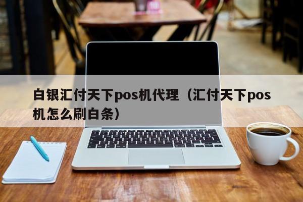 白银汇付天下pos机代理（汇付天下pos机怎么刷白条）