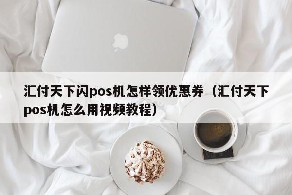 汇付天下闪pos机怎样领优惠券（汇付天下pos机怎么用视频教程）