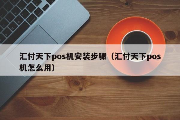 汇付天下pos机安装步骤（汇付天下pos机怎么用）