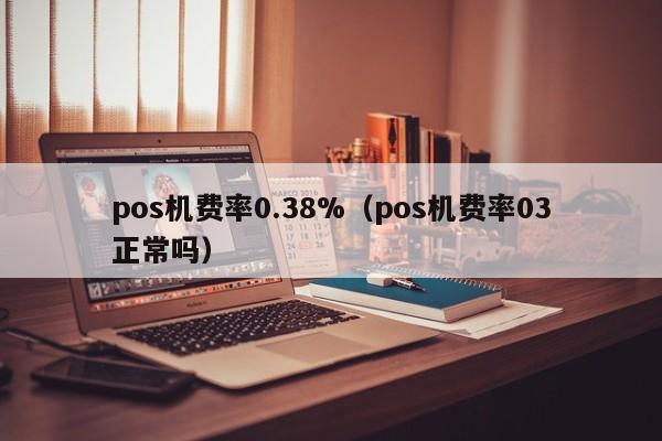 pos机费率0.38%（pos机费率03正常吗）