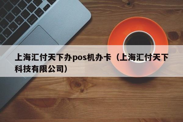 上海汇付天下办pos机办卡（上海汇付天下科技有限公司）