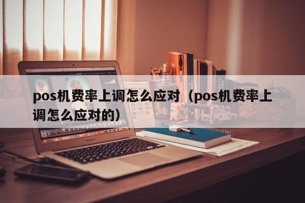 pos机费率上调怎么应对（pos机费率上调怎么应对的）