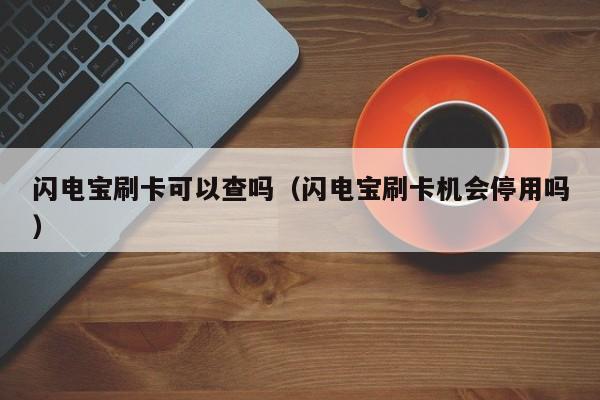 闪电宝刷卡可以查吗（闪电宝刷卡机会停用吗）