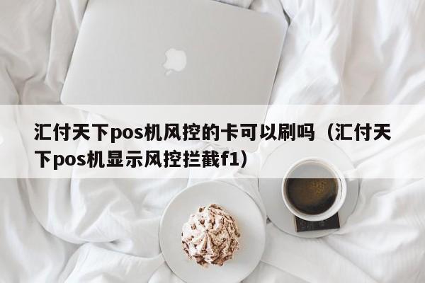 汇付天下pos机风控的卡可以刷吗（汇付天下pos机显示风控拦截f1）