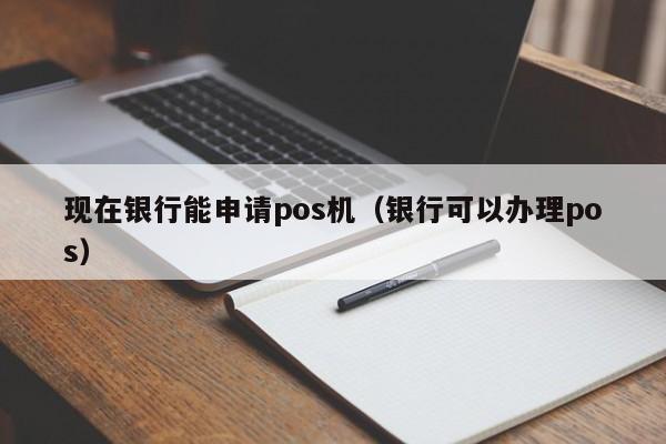 现在银行能申请pos机（银行可以办理pos）